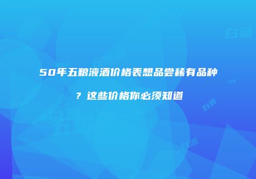 50年五粮液酒价格表想品尝稀有品种？这些价格你必须知道