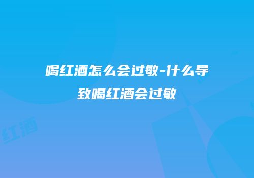 喝红酒怎么会过敏-什么导致喝红酒会过敏
