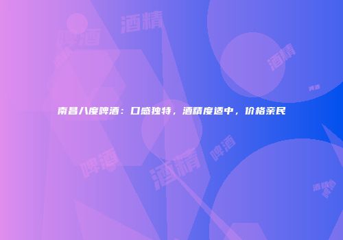 南昌八度啤酒：口感独特，酒精度适中，价格亲民
