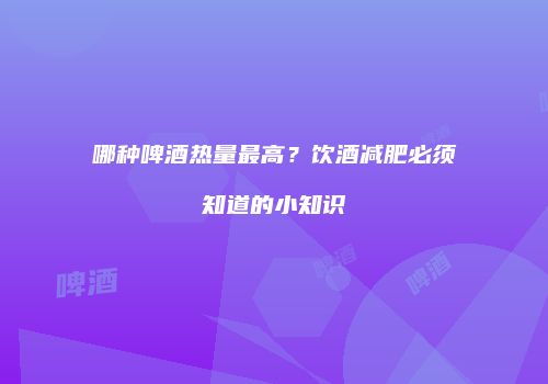 哪种啤酒热量最高？饮酒减肥必须知道的小知识