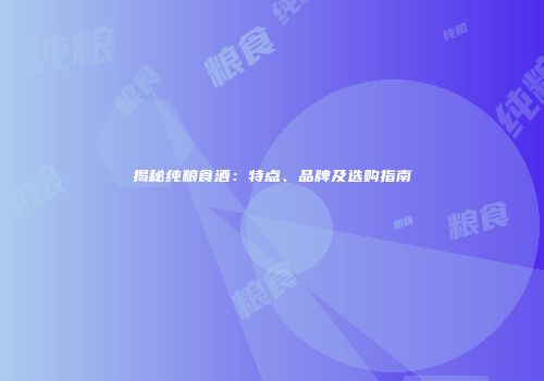 揭秘纯粮食酒：特点、品牌及选购指南