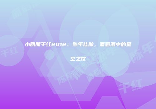 小丽朋干红2012：陈年佳酿，葡萄酒中的星空之饮