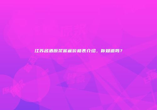 江苏名酒原浆窖藏价格表介绍，你知道吗？
