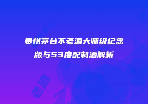 贵州茅台不老酒大师级纪念版与53度配制酒解析