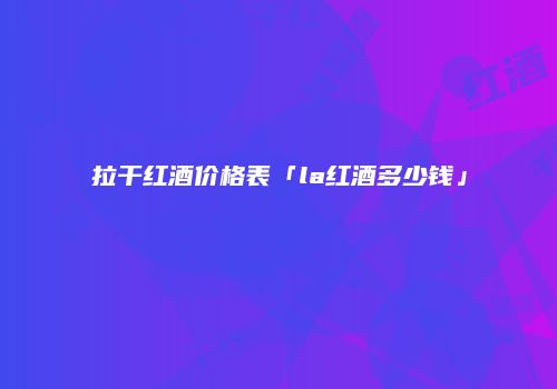 拉干红酒价格表「la红酒多少钱」