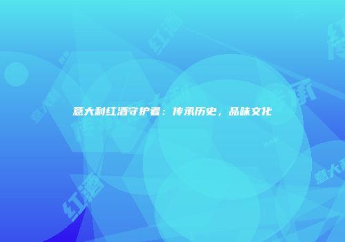 意大利红酒守护者：传承历史，品味文化