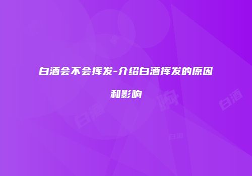 白酒会不会挥发-介绍白酒挥发的原因和影响