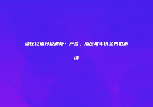 酒庄红酒分级解析：产区、酒庄与年份全方位解读