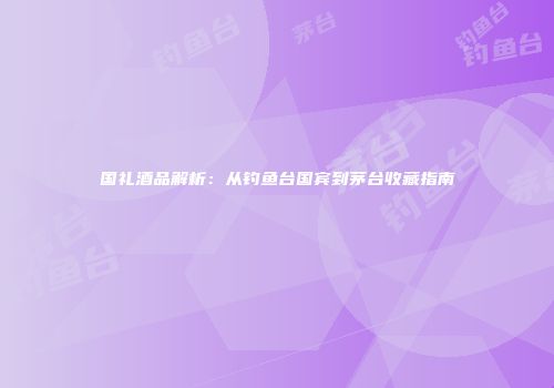 国礼酒品解析：从钓鱼台国宾到茅台收藏指南