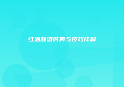 红酒醒酒时间与技巧详解