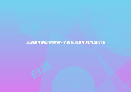 运酒9年的价格查询-了解运酒9年的市场行情