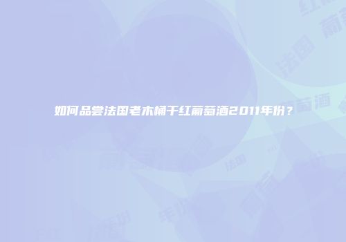 如何品尝法国老木桶干红葡萄酒2011年份？