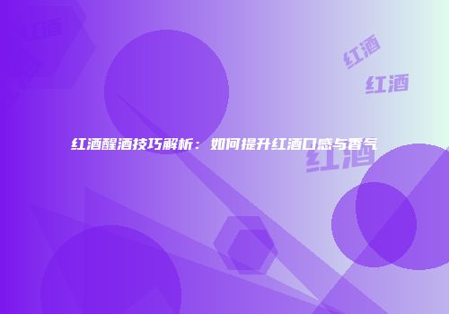 红酒醒酒技巧解析：如何提升红酒口感与香气