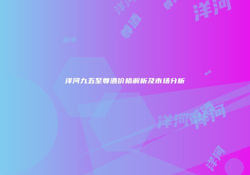 洋河九五至尊酒价格解析及市场分析