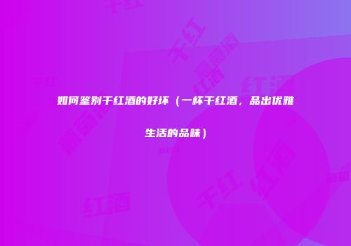 如何鉴别干红酒的好坏（一杯干红酒，品出优雅生活的品味）