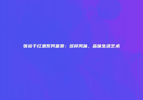 张裕干红酒系列鉴赏：多样风味，品味生活艺术