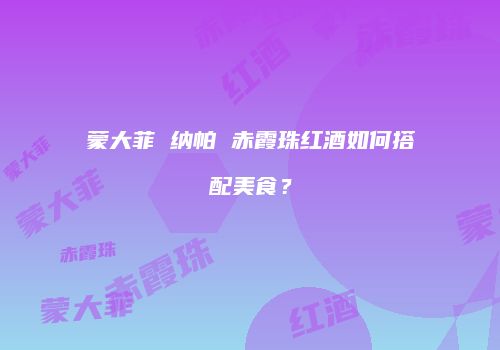 蒙大菲 纳帕 赤霞珠红酒如何搭配美食？