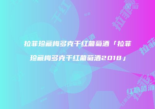 拉菲珍藏梅多克干红葡萄酒「拉菲珍藏梅多克干红葡萄酒2018」