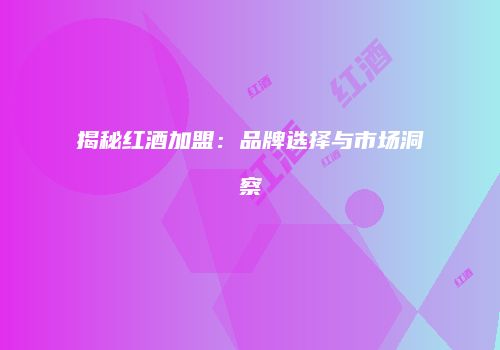 揭秘红酒加盟：品牌选择与市场洞察