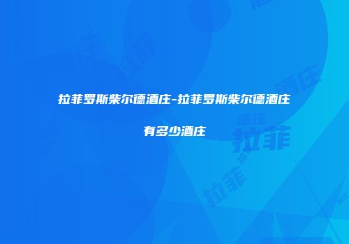 拉菲罗斯柴尔德酒庄-拉菲罗斯柴尔德酒庄有多少酒庄