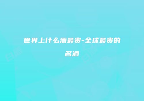 世界上什么酒最贵-全球最贵的名酒