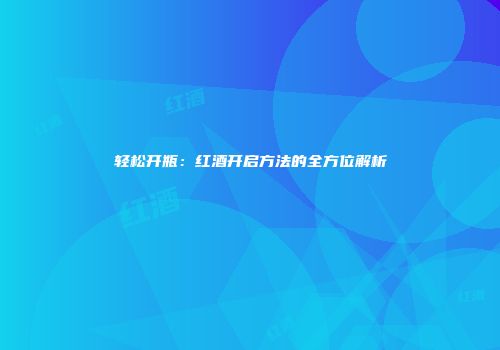 轻松开瓶：红酒开启方法的全方位解析