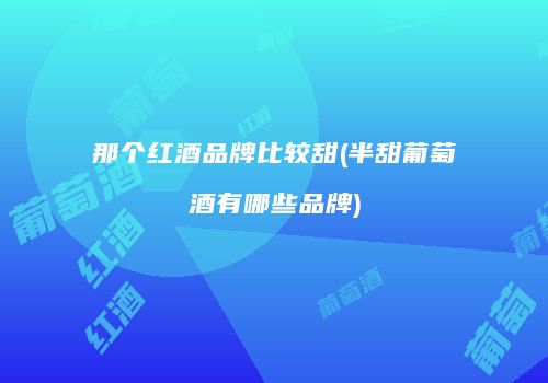 那个红酒品牌比较甜(半甜葡萄酒有哪些品牌)
