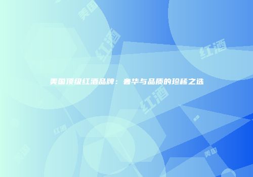 美国顶级红酒品牌：奢华与品质的珍稀之选