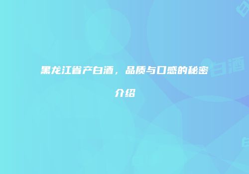 黑龙江省产白酒，品质与口感的秘密介绍