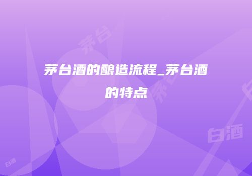 茅台酒的酿造流程_茅台酒的特点