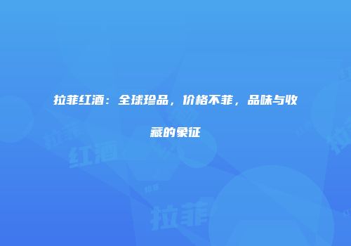 拉菲红酒：全球珍品，价格不菲，品味与收藏的象征