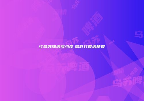 红乌苏啤酒多少度,乌苏几度酒精度