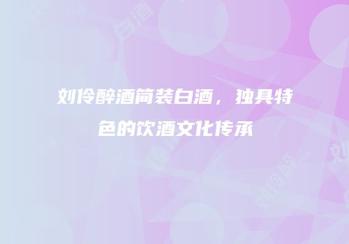 刘伶醉酒简装白酒，独具特色的饮酒文化传承