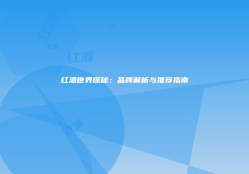 红酒世界探秘：品牌解析与推荐指南