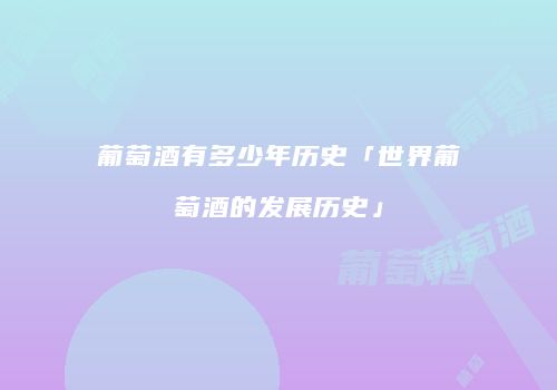 葡萄酒有多少年历史「世界葡萄酒的发展历史」
