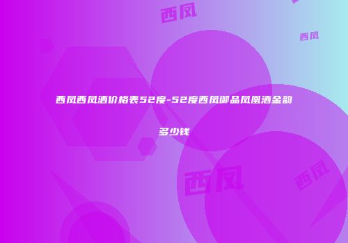 西凤西凤酒价格表52度-52度西凤御品凤凰酒金韵多少钱
