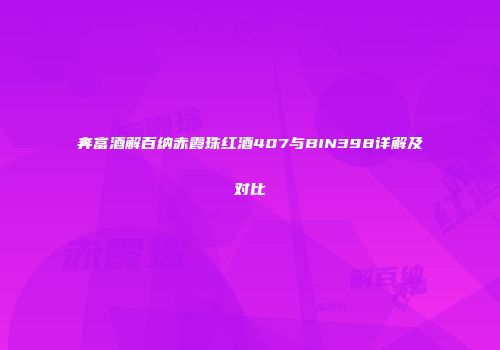 奔富酒解百纳赤霞珠红酒407与BIN398详解及对比
