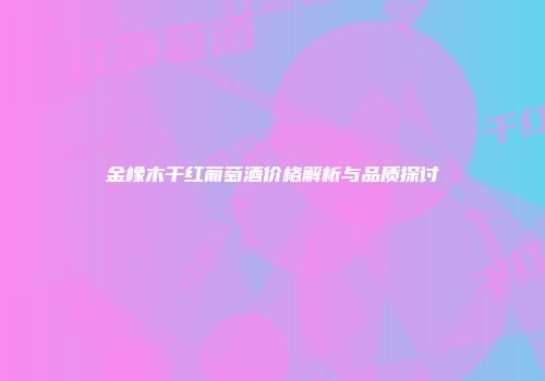 金橡木干红葡萄酒价格解析与品质探讨