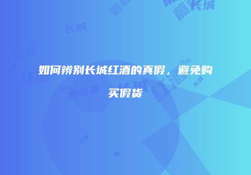 如何辨别长城红酒的真假，避免购买假货