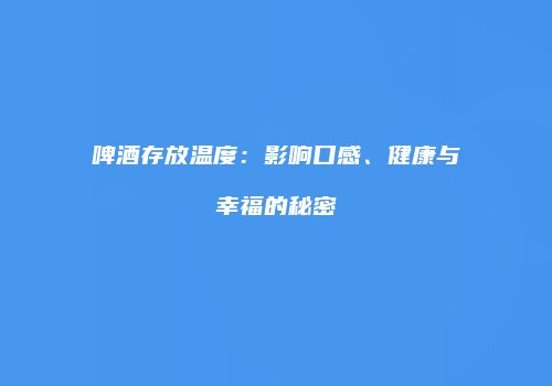 啤酒存放温度：影响口感、健康与幸福的秘密