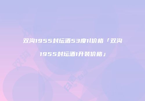 双沟1955封坛酒53度1l价格「双沟1955封坛酒1升装价格」