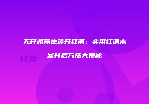 无开瓶器也能开红酒：实用红酒木塞开启方法大揭秘
