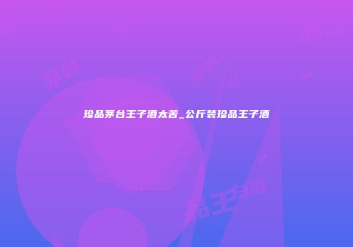 珍品茅台王子酒太苦_公斤装珍品王子酒