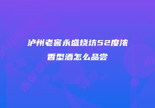 泸州老窖永盛烧坊52度浓香型酒怎么品尝