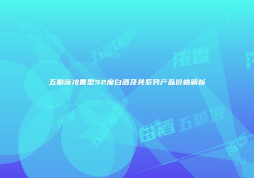 五粮液浓香型52度白酒及其系列产品价格解析