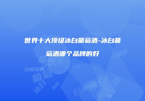 世界十大顶级冰白葡萄酒-冰白葡萄酒哪个品牌的好