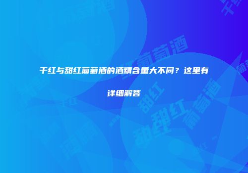 干红与甜红葡萄酒的酒精含量大不同？这里有详细解答