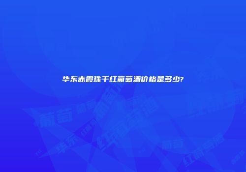 华东赤霞珠干红葡萄酒价格是多少?