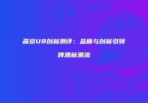 燕京U8创新测评：品质与创新引领啤酒新潮流