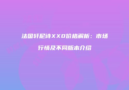 法国轩尼诗XX0价格解析：市场行情及不同版本介绍